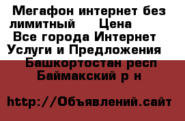 Мегафон интернет без лимитный   › Цена ­ 800 - Все города Интернет » Услуги и Предложения   . Башкортостан респ.,Баймакский р-н